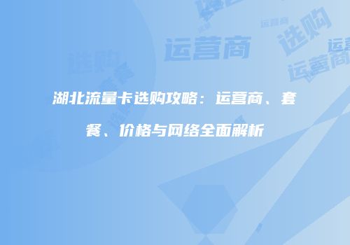 湖北流量卡选购攻略：运营商、套餐、价格与网络全面解析