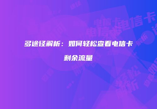 多途径解析：如何轻松查看电信卡剩余流量
