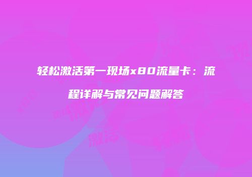 轻松激活第一现场x80流量卡：流程详解与常见问题解答