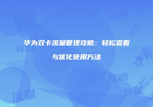 华为双卡流量管理攻略：轻松查看与优化使用方法