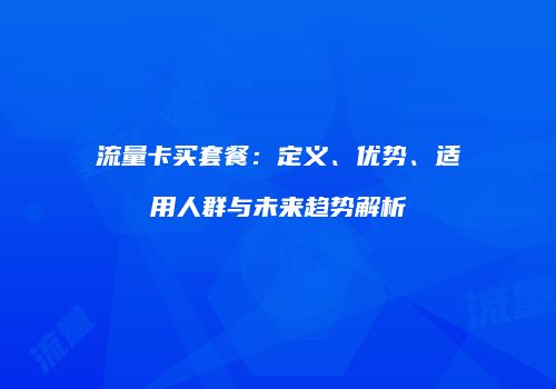 流量卡买套餐：定义、优势、适用人群与未来趋势解析