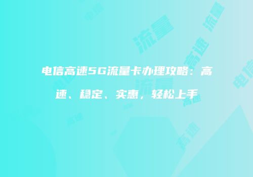 电信高速5G流量卡办理攻略：高速、稳定、实惠，轻松上手