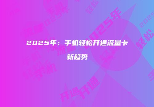 2025年：手机轻松开通流量卡新趋势