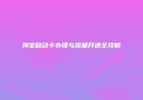 淘宝移动卡办理与流量开通全攻略