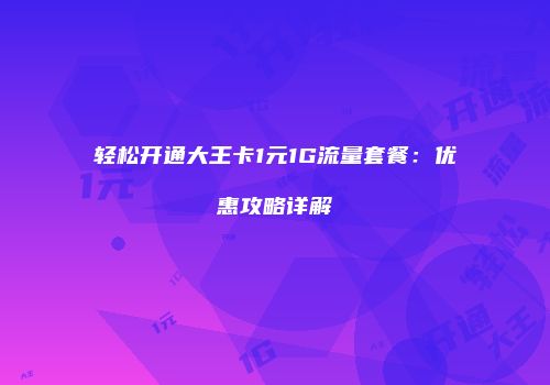 轻松开通大王卡1元1G流量套餐：优惠攻略详解