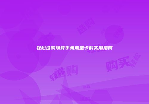 轻松选购划算手机流量卡的实用指南