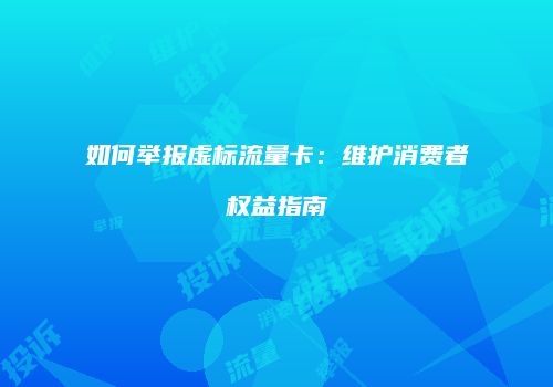 如何举报虚标流量卡：维护消费者权益指南