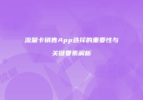 流量卡销售App选择的重要性与关键要素解析