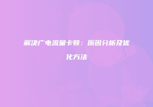 解决广电流量卡顿:原因分析及优化方法