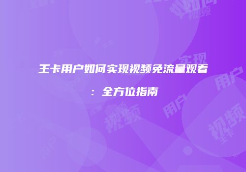 王卡用户如何实现视频免流量观看：全方位指南