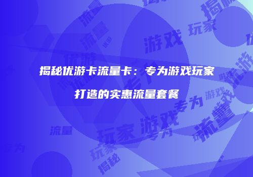 揭秘优游卡流量卡：专为游戏玩家打造的实惠流量套餐