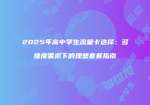 2025年高中学生流量卡选择:多维度需求下的理想套餐指南