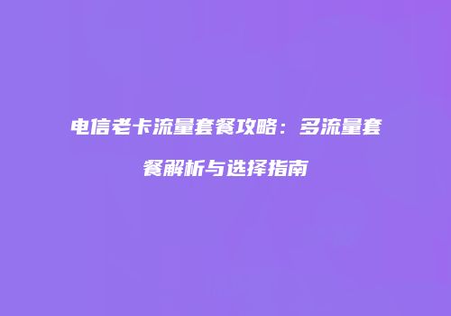 电信老卡流量套餐攻略：多流量套餐解析与选择指南