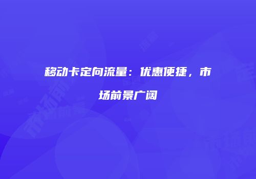 移动卡定向流量：优惠便捷，市场前景广阔