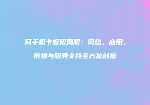 何手机卡权限局限:网络、应用、价格与服务支持全方位剖析