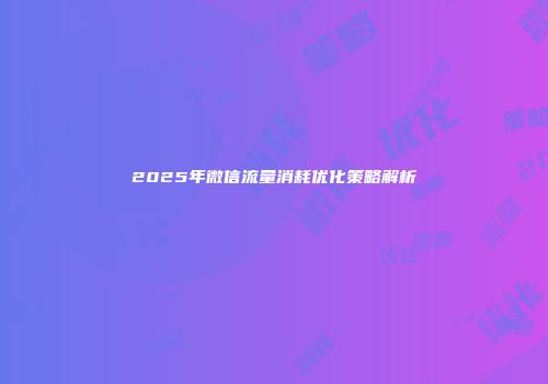 2025年微信流量消耗优化策略解析