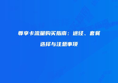 尊享卡流量购买指南：途径、套餐选择与注意事项