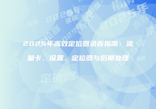2025年高效定位器录音指南：流量卡、设置、定位器与后期处理