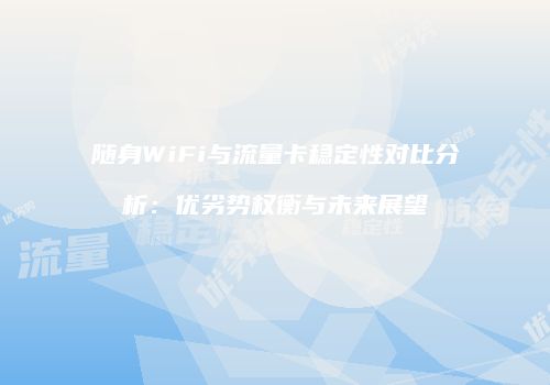 随身WiFi与流量卡稳定性对比分析:优劣势权衡与未来展望