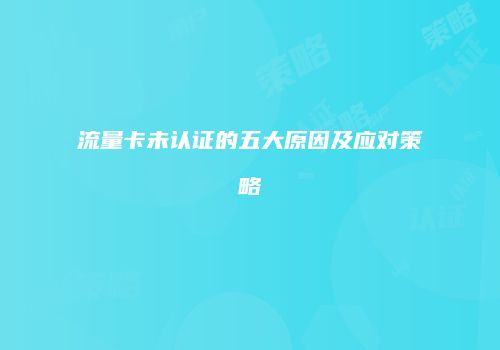 流量卡未认证的五大原因及应对策略