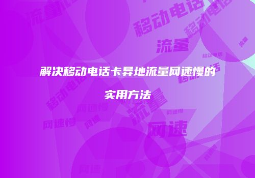 解决移动电话卡异地流量网速慢的实用方法