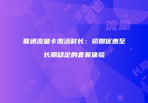 联通流量卡激活时长：初期优惠至长期稳定的套餐体验