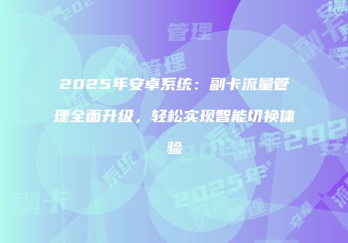 2025年安卓系统：副卡流量管理全面升级，轻松实现智能切换体验