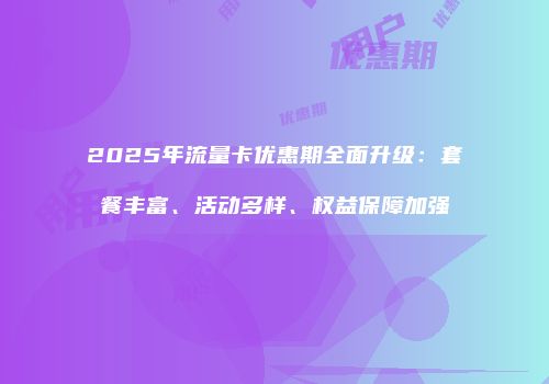 2025年流量卡优惠期全面升级：套餐丰富、活动多样、权益保障加强