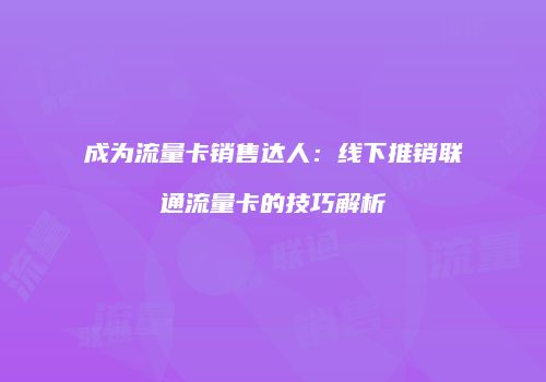 成为流量卡销售达人：线下推销联通流量卡的技巧解析