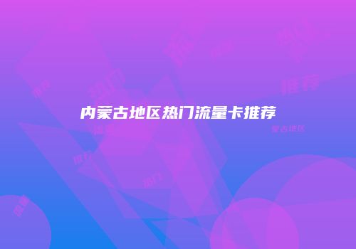 内蒙古地区热门流量卡推荐