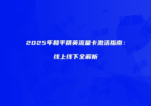 2025年和平精英流量卡激活指南：线上线下全解析