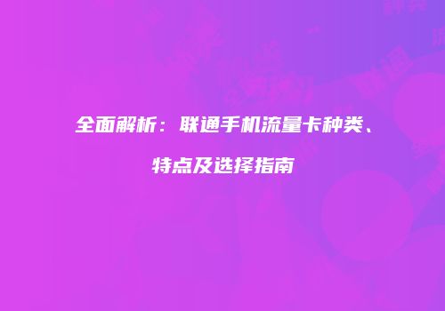 全面解析：联通手机流量卡种类、特点及选择指南