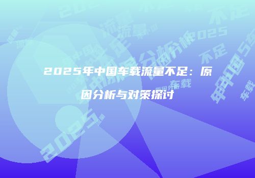 2025年中国车载流量不足：原因分析与对策探讨