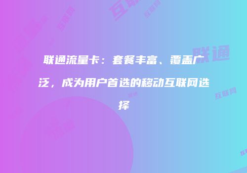 联通流量卡：套餐丰富、覆盖广泛，成为用户首选的移动互联网选择