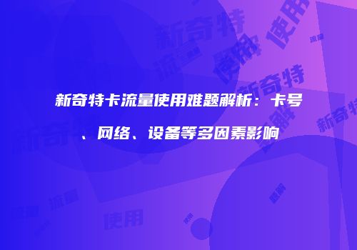 新奇特卡流量使用难题解析：卡号、网络、设备等多因素影响