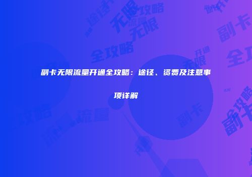 副卡无限流量开通全攻略：途径、资费及注意事项详解