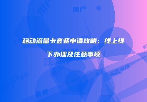 移动流量卡套餐申请攻略：线上线下办理及注意事项