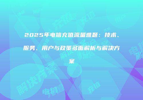 2025年电信充值流量难题：技术、服务、用户与政策多面解析与解决方案