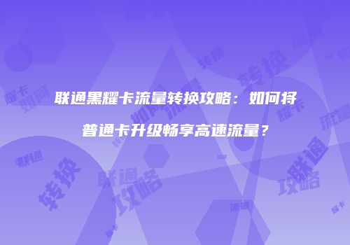联通黑耀卡流量转换攻略：如何将普通卡升级畅享高速流量？