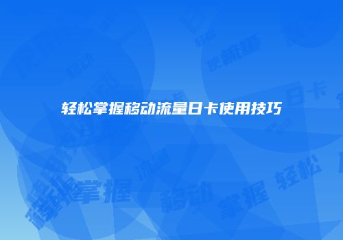 轻松掌握移动流量日卡使用技巧