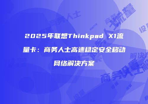 2025年联想Thinkpad X1流量卡：商务人士高速稳定安全移动网络解决方案
