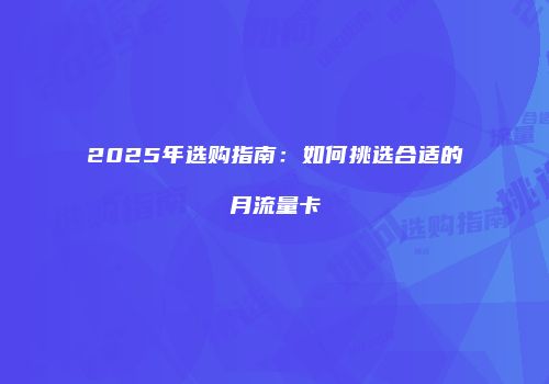 2025年选购指南：如何挑选合适的月流量卡