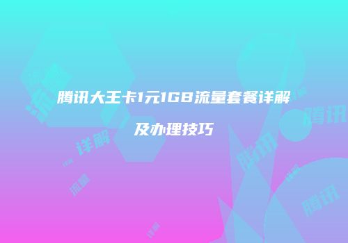 腾讯大王卡1元1GB流量套餐详解及办理技巧