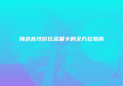 挑选高性价比流量卡的全方位指南