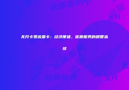 无开卡费流量卡：经济便捷，优质服务的明智选择