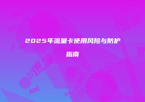 2025年流量卡使用风险与防护指南