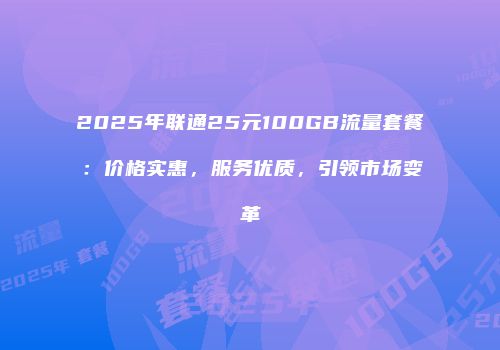 2025年联通25元100GB流量套餐：价格实惠，服务优质，引领市场变革