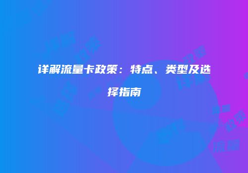 详解流量卡政策：特点、类型及选择指南