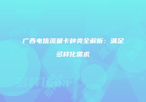 广西电信流量卡种类全解析：满足多样化需求