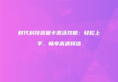 时代科技流量卡激活攻略：轻松上手，畅享高速网络